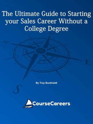 The Ultimate Guide to Starting
your Sales Career Without a
College Degree
By Troy Buckholdt
 