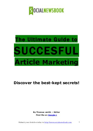 Submit your Articles today to http://www.socialnewsbook.com 1
The Ultimate Guide to
SUCCESFUL
Article Marketing
Discover the best-kept secrets!
By Thomas smith – Editor
Find Me on Google+
 