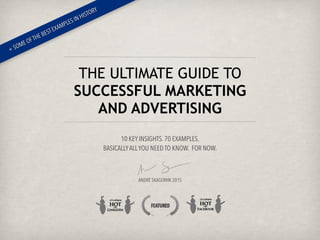10 KEY INSIGHTS. 70 EXAMPLES.  
BASICALLYALLYOU NEED TO KNOW. FOR NOW. 
 
 
 
 
ANDRÉ SKAGERVIK 2015
THE ULTIMATE GUIDE TO  
SUCCESSFUL MARKETING  
AND ADVERTISING
+ SOME OFTHE BESTEXAMPLES IN HISTORY
 
