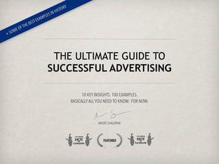 10 KEY INSIGHTS. 100 EXAMPLES.  
BASICALLYALLYOU NEED TO KNOW. FOR NOW. 
 
 
 
 
ANDRÉ SKAGERVIK
THE ULTIMATE GUIDE TO  
SUCCESSFUL ADVERTISING
+ SOME OFTHE BESTEXAMPLES IN HISTORY
 