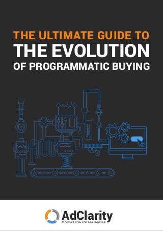 AdClarityM A R K E T I N G I N T E L L I G E N C E
THE ULTIMATE GUIDE TO
THE EVOLUTION
OF PROGRAMMATIC BUYING
 