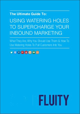 © Copyright Superfluity 2014 Page 1 |
The Ultimate Guide To:
USING WATERING HOLES
TO SUPERCHARGE YOUR
INBOUND MARKETING
What They Are, Why You Should Use Them & How To
Use Watering Holes To Pull Customers Into You
 
