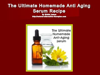 The Ultimate Homemade Anti Aging
Serum Recipe
By Meital James
http://natural-alternative-therapies.com

 