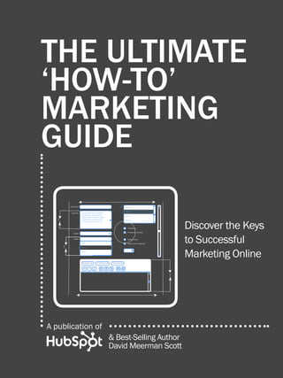 1                        the ultimate ‘how-to’ marketing guide




         the ultimate
         ‘how-to’
         marketing
         guide

                                                             Discover the Keys
              3 in




                                                             to Successful
                     3 in




                                                             Marketing Online
                                                      3 in




          A publication of
Share This Ebook!            & Best-Selling Author
                             David Meerman Scott
www.Hubspot.com
 