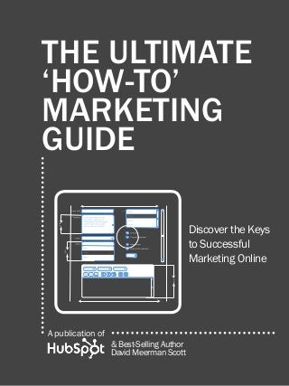 the ultimate ‘how-to’ marketing guide

the ultimate
‘how-to’
marketing
guide
Discover the Keys
to Successful
Marketing Online

3 in

3 in

1

3 in

A publication of
Share This Ebook!

www.Hubspot.com

& Best-Selling Author
David Meerman Scott

 
