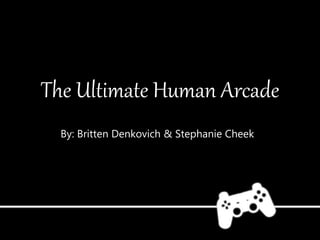 The Ultimate Human Arcade
By: Britten Denkovich & Stephanie Cheek
 