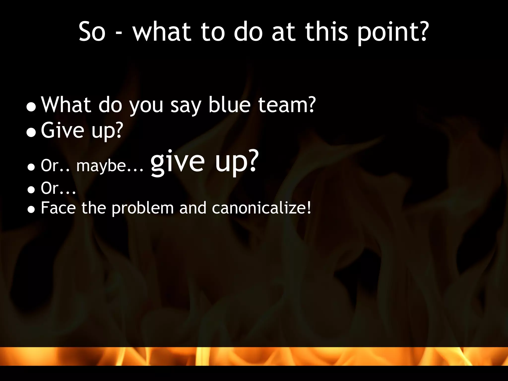 So - what to do at this point?

What do you say blue team?
Give up?
Or.. maybe...give up?
Or...
Face the problem and canonicalize!
 
