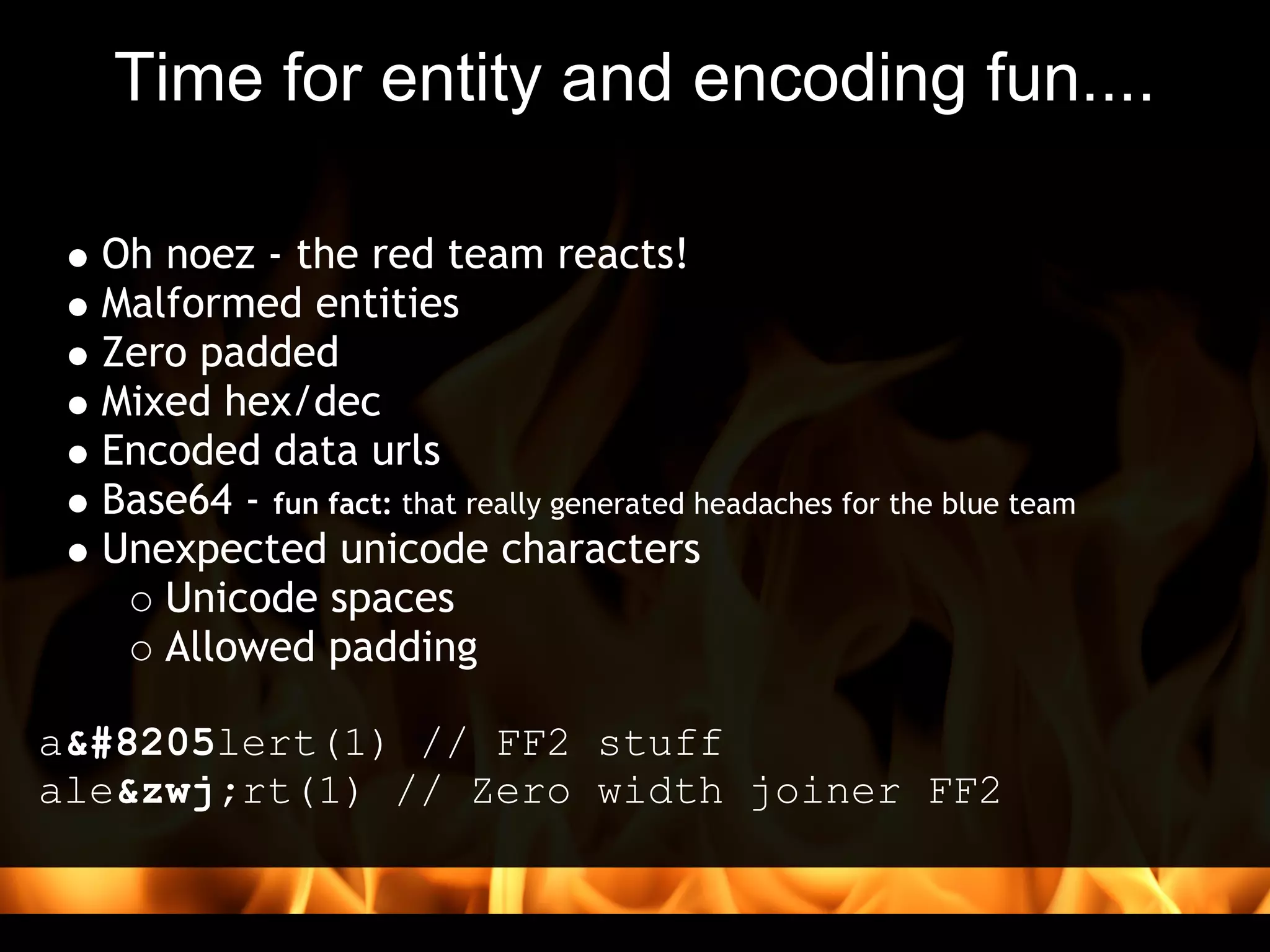 Time for entity and encoding fun....

  Oh noez - the red team reacts!
  Malformed entities
  Zero padded
  Mixed hex/dec
  Encoded data urls
  Base64 - fun fact: that really generated headaches for the blue team
  Unexpected unicode characters
     Unicode spaces 
     Allowed padding
 
a‍lert(1) // FF2 stuff
ale&zwj;rt(1) // Zero width joiner FF2
 