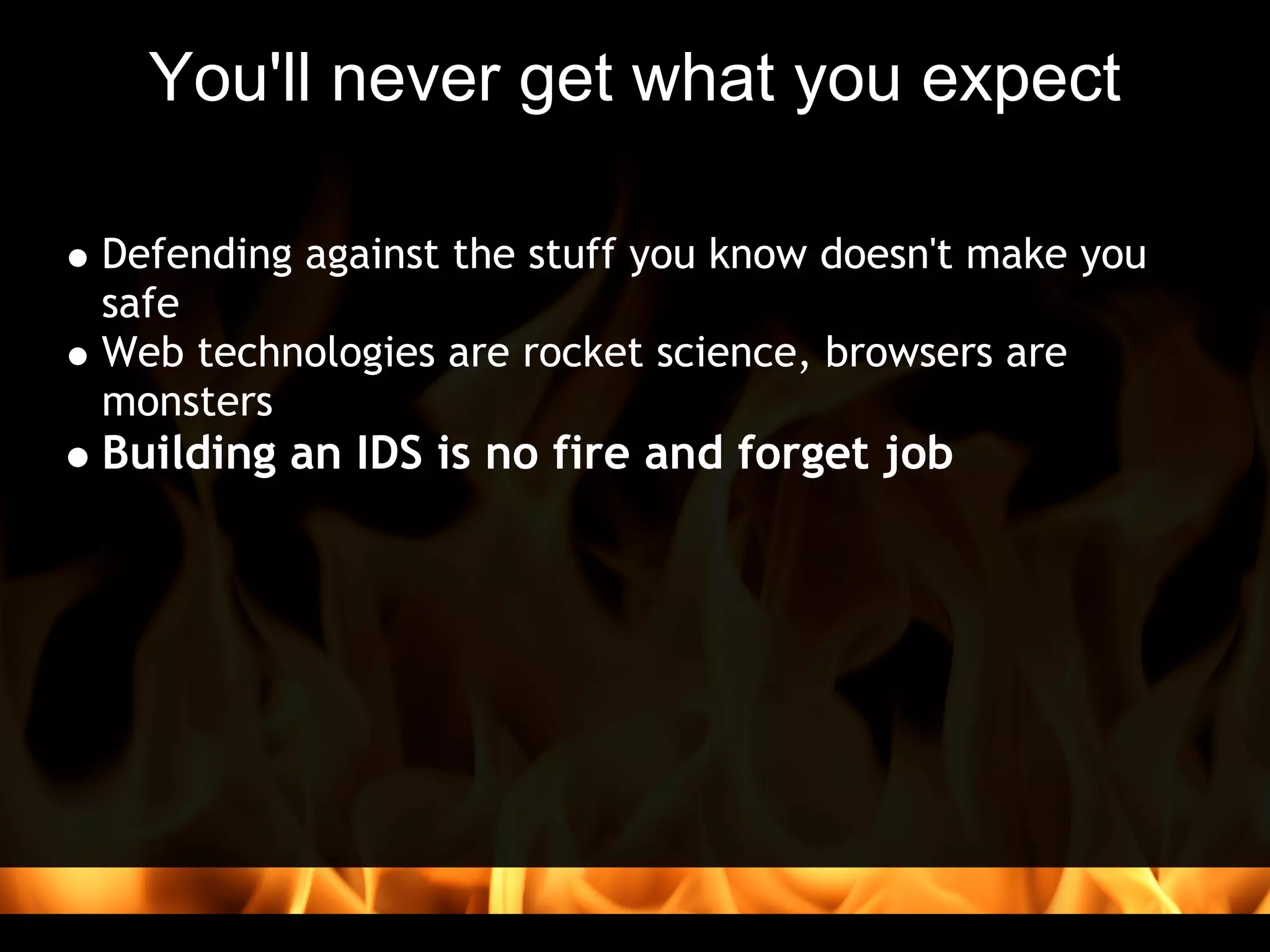 You'll never get what you expect

Defending against the stuff you know doesn't make you
safe
Web technologies are rocket science, browsers are
monsters
Building an IDS is no fire and forget job
 
