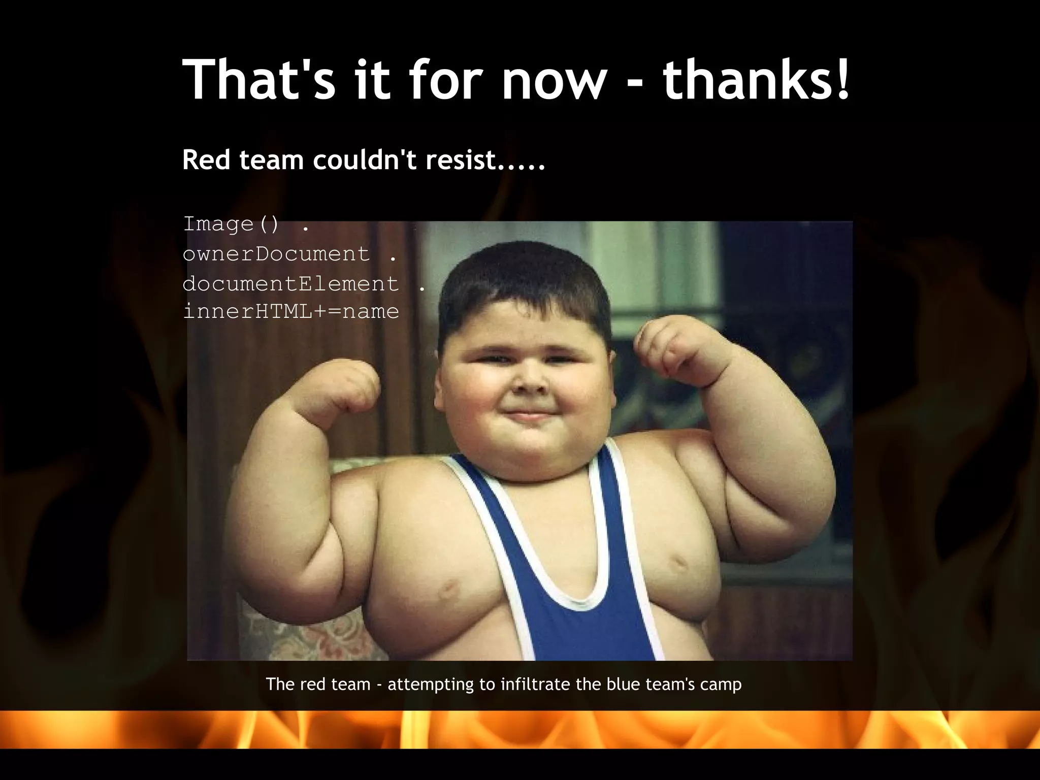 That's it for now - thanks!
 
Red team couldn't resist.....
 
Image() .
ownerDocument .
documentElement .
innerHTML+=name




      The red team - attempting to infiltrate the blue team's camp
 