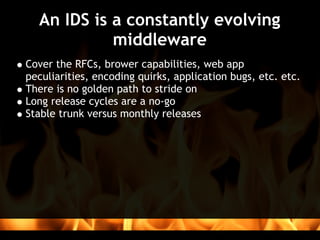 An IDS is a constantly evolving
            middleware
Cover the RFCs, brower capabilities, web app
peculiarities, encoding quirks, application bugs, etc. etc.
There is no golden path to stride on
Long release cycles are a no-go
Stable trunk versus monthly releases
 