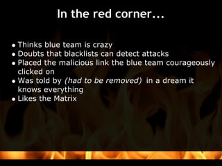 In the red corner...

Thinks blue team is crazy
Doubts that blacklists can detect attacks
Placed the malicious link the blue team courageously
clicked on
Was told by (had to be removed) in a dream it
knows everything
Likes the Matrix
 