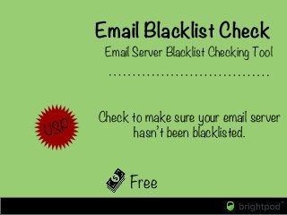 Email Blacklist Check
Free
Email Server Blacklist Checking Tool
USP
Check to make sure your email server
hasn’t been black...