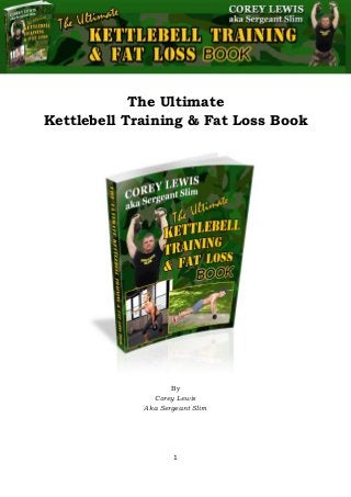 The Ultimate Kettlebell Training & Fat Loss Book
1
The Ultimate
Kettlebell Training & Fat Loss Book
By
Corey Lewis
Aka Sergeant Slim
 