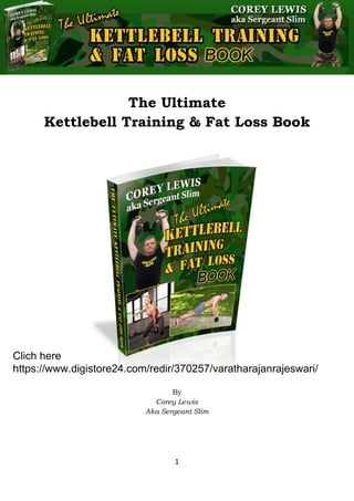 The Ultimate Kettlebell Training & Fat Loss Book
1
The Ultimate
Kettlebell Training & Fat Loss Book
By
Corey Lewis
Aka Sergeant Slim
https://www.digistore24.com/redir/370257/varatharajanrajeswari/
Clich here
 