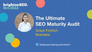 The Ultimate
SEO Maturity Audit
Slideshare.Net/GraceFrohlich1
Grace Frohlich
Brainlabs
 