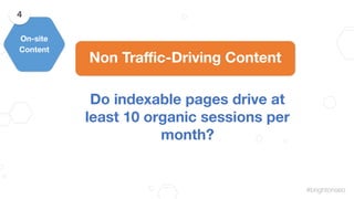 #brightonseo
Non Traﬃc-Driving Content
Do indexable pages drive at
least 10 organic sessions per
month?
On-site
Content
4
 