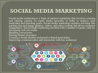  Social media marketing is a form of internet marketing that involves creating
and sharing content on social media networks in order to achieve your
marketing and branding goals. Social media marketing includes activities like
posting text and image updates, videos, and other content that drives audience
engagement. Social media marketing can help with a number of goals, such as:
1. Increasing web site traffic
2. Building conversions
3. Raising Brand awareness
4. Creating a brand identity and positive brand association
5. Improving communication and interaction with key audiences
https://www.indeedseo.com/
 