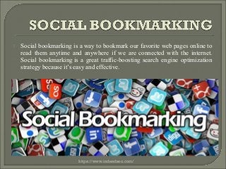  Social bookmarking is a way to bookmark our favorite web pages online to
read them anytime and anywhere if we are connected with the internet.
Social bookmarking is a great traffic-boosting search engine optimization
strategy because it’s easy and effective.
https://www.indeedseo.com/
 