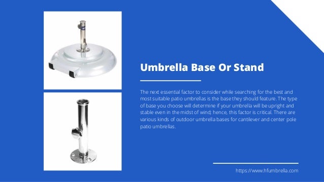 Umbrella Base Or Stand
The next essential factor to consider while searching for the best and
most suitable patio umbrellas is the base they should feature. The type
of base you choose will determine if your umbrella will be upright and
stable even in the midst of wind; hence, this factor is critical. There are
various kinds of outdoor umbrella bases for cantilever and center pole
patio umbrellas.
https://www.hfumbrella.com
 