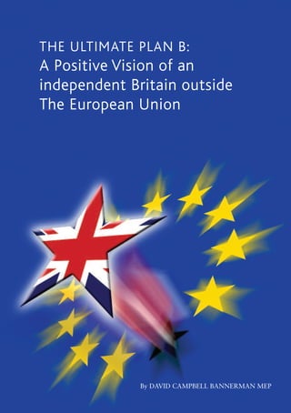 THE ULTIMATE PLAN B:
A Positive Vision of an
independent Britain outside
The European Union




              By DAVID CAMPBELL BANNERMAN MEP
 