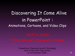 Discovering It Come Alive in PowerPoint  : Scott A. Sinex Prince George’s Community College Presented at  Powering Up with Technology  held at Northern High School on 16 November 2002. Animations, Cartoons, and Video Clips 