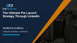 WORLD’S LEADING
LINKEDIN TRAINING COMPANY
The Ultimate Pre Launch
Strategy Through LinkedIn
 
