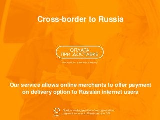 From Russian: “payment on delivery”
Our service allows online merchants to offer payment
on delivery option to Russian internet users
Cross-border to Russia
QIWI, a leading provider of next generation
payment services in Russia and the CIS
 