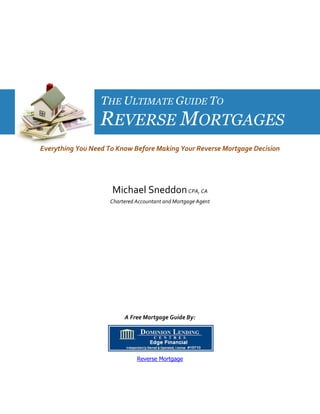 THE ULTIMATE GUIDE TO
REVERSE MORTGAGES
Everything You Need To Know Before Making Your Reverse Mortgage Decision
Michael SneddonCPA, CA
Chartered Accountant and Mortgage Agent
A Free Mortgage Guide By:
Reverse Mortgage
 