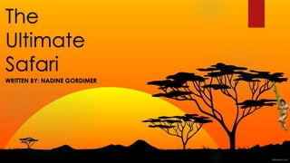 The
Ultimate
Safari
WRITTEN BY: NADINE GORDIMER
 