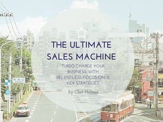 THE ULTIMATE
SALES MACHINE
TURBO CHARGE YOUR
BUSINESS WITH
RELENTLESS FOCUS ON 12
KEY STRATEGIES
by Chet Holmes
 