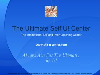 The Ultimate Self U! Center The International Self and Peer Coaching Center Always Aim For The Ultimate. Be U! www.the-u-center.com The Ultimate Self  and The U! Center are service marks of The Ultimate Self, Chamber of Commerce Zwolle, 08171992  Copyright. All Rights Reserved.  