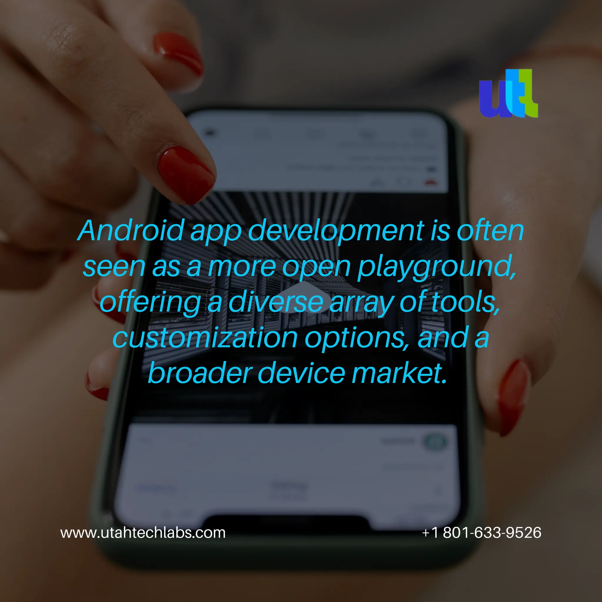 Android app development is often
seen as a more open playground,
offering a diverse array of tools,
customization options, and a
broader device market.
www.utahtechlabs.com +1 801-633-9526
 
