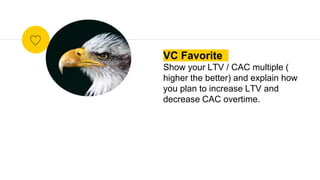 VC Favorite
Show your LTV / CAC multiple (
higher the better) and explain how
you plan to increase LTV and
decrease CAC ov...