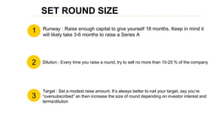 SET ROUND SIZE
1
2
1
3
Runway : Raise enough capital to give yourself 18 months. Keep in mind it
will likely take 3-6 mont...