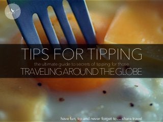 TIPS FOR TIPPINGthe ultimate guide to secrets of tipping for those
TRAVELINGAROUNDTHEGLOBE
have fun, tip and never forget to www.share.travel
 