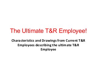 The Ultimate T&R Employee!
Characteristics and Drawings from Current T&R
Employees describing the ultimate T&R
Employee

 