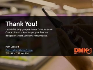 Pam Lockard
Pam.Lockard@dmn3.com
713-581-1787 ext 244
Thank You!
Let DMN3 help you put Smart Zones to work!
Contact Pam Lockard to get your free no
obligation Smart Zones market proposal.
 