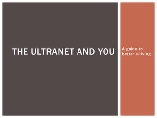 THE ULTRANET AND YOU   A guide to
                       better e-living
 