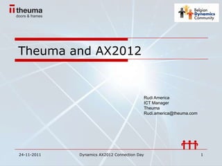 Theuma and AX2012


                                          Rudi America
                                          ICT Manager
                                          Theuma
                                          Rudi.america@theuma.com




24-11-2011   Dynamics AX2012 Connection Day                         1
 