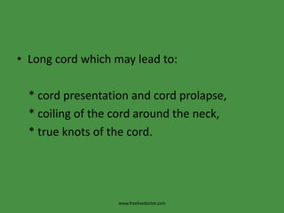Long cord which may lead to:    * cord presentation and cord prolapse,    * coiling of the cord around the neck,    * true knots of the cord.www.freelivedoctor.com