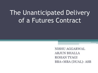 The Unanticipated Delivery
of a Futures Contract
NISHU AGGARWAL
ARJUN BHALLA
ROHAN TYAGI
BBA+MBA (DUAL)- ASB
 