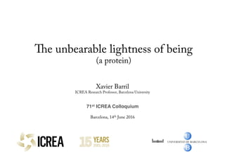 The unbearable lightness of being
(a protein)
Xavier Barril
ICREA Research Professor, Barcelona University
71st ICREA Colloquium
Barcelona, 14th June 2016
 
