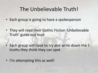 The Unbelievable Truth!
• Each group is going to have a spokesperson
• They will read their Gothic Fiction ‘Unbelievable
Truth’ guide out loud
• Each group will have to try and write down the 5
truths they think they can spot
• I’m attempting this as well!
 