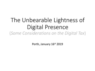 The Unbearable Lightness of
Digital Presence
(Some Considerations on the Digital Tax)
Perth, January 16st 2019
 
