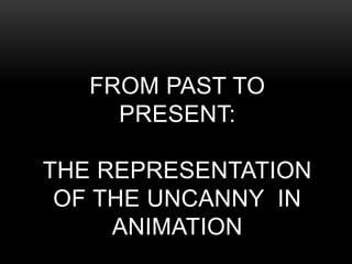 FROM PAST TO
PRESENT:
THE REPRESENTATION
OF THE UNCANNY IN
ANIMATION
 