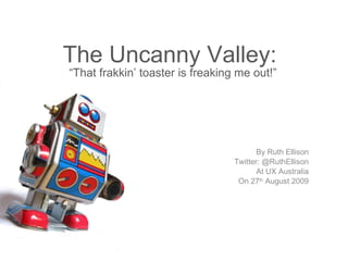 The Uncanny Valley:  “That frakkin’ toaster is freaking me out!” By Ruth Ellison Twitter: @RuthEllison At UX Australia On 27 th  August 2009 