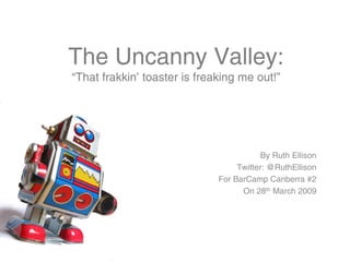 The Uncanny Valley:
“That frakkin’ toaster is freaking me out!”




                                          By Ruth Ellison
                                   Twitter: @RuthEllison
                              For BarCamp Canberra #2
                                    On 28th March 2009
 