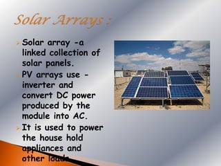  Solar  array -a
  linked collection of
  solar panels.
 PV arrays use -
  inverter and
  convert DC power
  produced by the
  module into AC.
 It is used to power
  the house hold
  appliances and
  other loads.
 