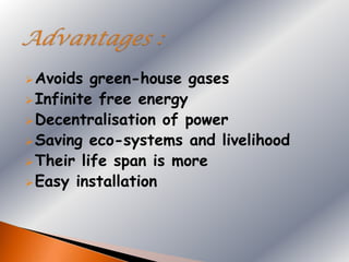  Avoids  green-house gases
 Infinite free energy
 Decentralisation of power
 Saving eco-systems and livelihood
 Their life span is more
 Easy installation
 